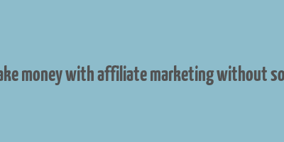 how to make money with affiliate marketing without social media