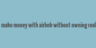 how to make money with airbnb without owning real estate