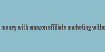 how to make money with amazon affiliate marketing without a website