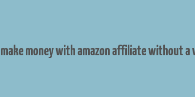 how to make money with amazon affiliate without a website