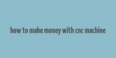 how to make money with cnc machine