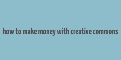 how to make money with creative commons