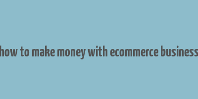 how to make money with ecommerce business