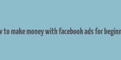 how to make money with facebook ads for beginners