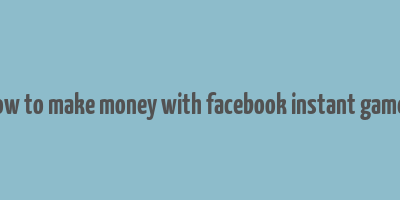 how to make money with facebook instant games