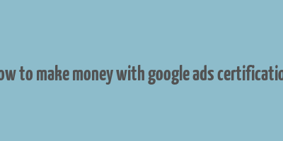 how to make money with google ads certification