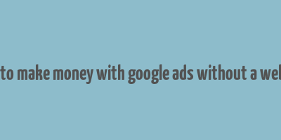 how to make money with google ads without a website