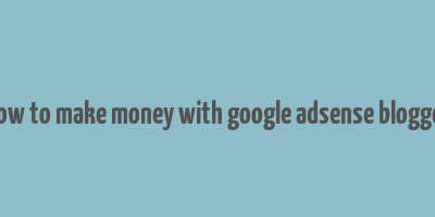 how to make money with google adsense blogger