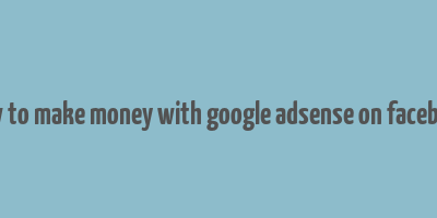 how to make money with google adsense on facebook