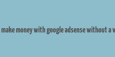 how to make money with google adsense without a website