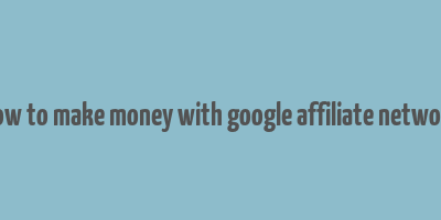 how to make money with google affiliate network