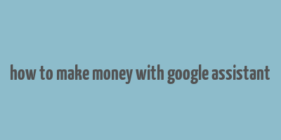 how to make money with google assistant