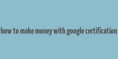 how to make money with google certification