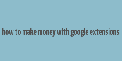 how to make money with google extensions