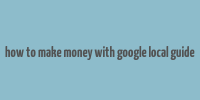 how to make money with google local guide