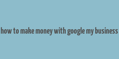 how to make money with google my business