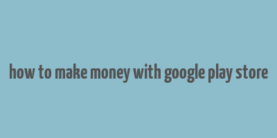 how to make money with google play store