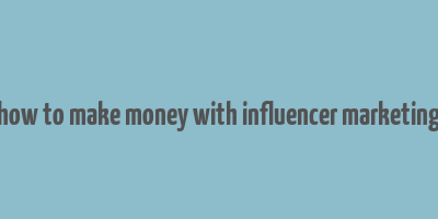 how to make money with influencer marketing