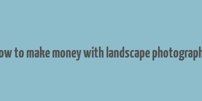 how to make money with landscape photography