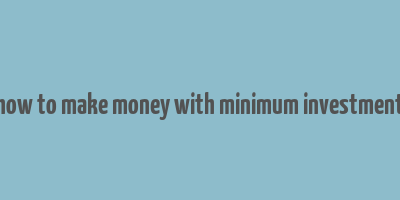 how to make money with minimum investment