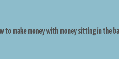 how to make money with money sitting in the bank