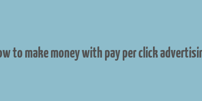 how to make money with pay per click advertising