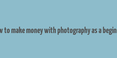 how to make money with photography as a beginner