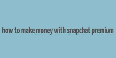 how to make money with snapchat premium