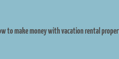 how to make money with vacation rental property