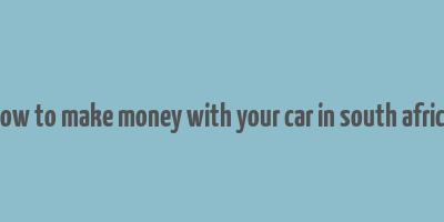 how to make money with your car in south africa