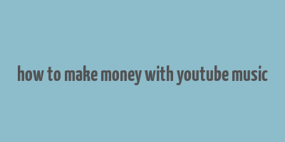 how to make money with youtube music