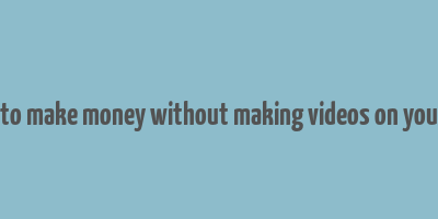 how to make money without making videos on youtube