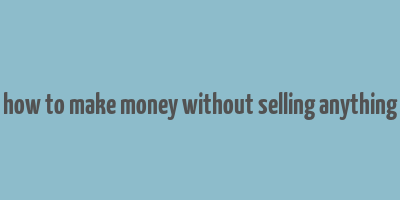 how to make money without selling anything