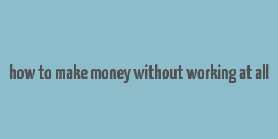 how to make money without working at all