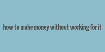 how to make money without working for it