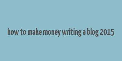 how to make money writing a blog 2015