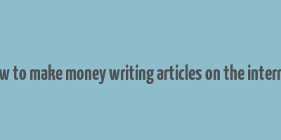 how to make money writing articles on the internet