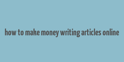 how to make money writing articles online