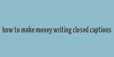 how to make money writing closed captions