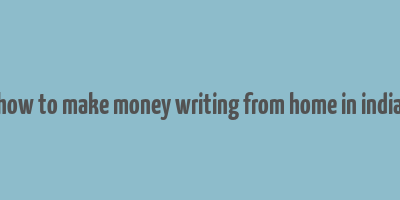 how to make money writing from home in india