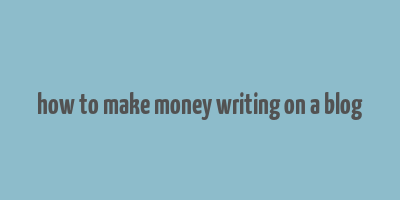 how to make money writing on a blog