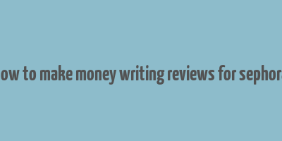 how to make money writing reviews for sephora