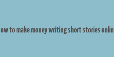 how to make money writing short stories online