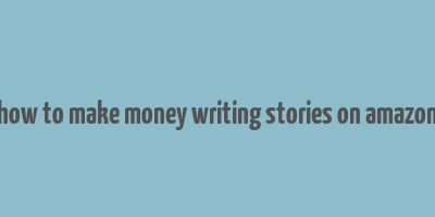 how to make money writing stories on amazon