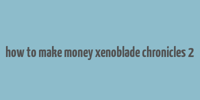 how to make money xenoblade chronicles 2