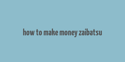 how to make money zaibatsu