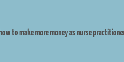 how to make more money as nurse practitioner