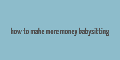 how to make more money babysitting