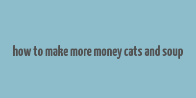 how to make more money cats and soup