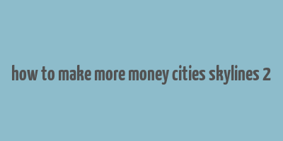 how to make more money cities skylines 2